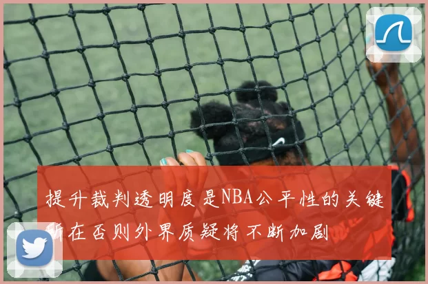 提升裁判透明度是NBA公平性的关键所在否则外界质疑将不断加剧