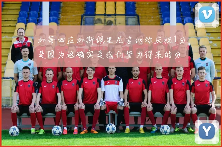 加蒂回应加斯佩里尼言论称庆祝1分是因为这确实是我们努力得来的分数