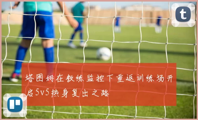 塔图姆在教练监控下重返训练场开启5v5热身复出之路