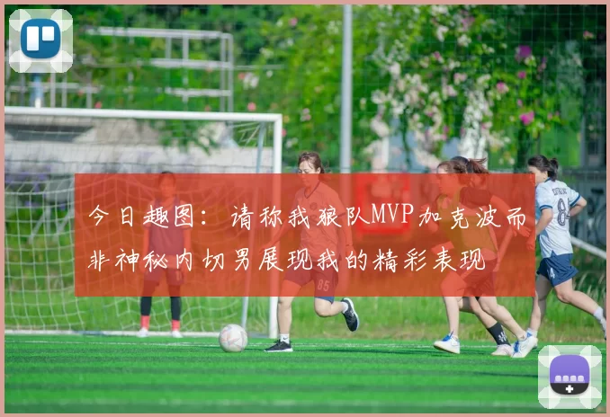 今日趣图：请称我狼队MVP加克波而非神秘内切男展现我的精彩表现