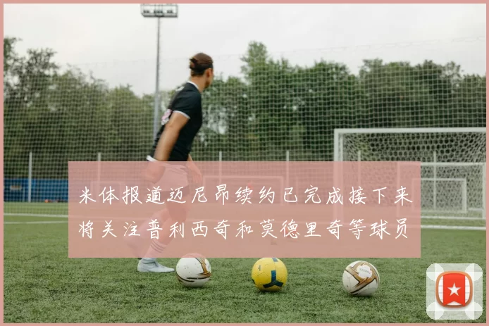 米体报道迈尼昂续约已完成接下来将关注普利西奇和莫德里奇等球员的未来