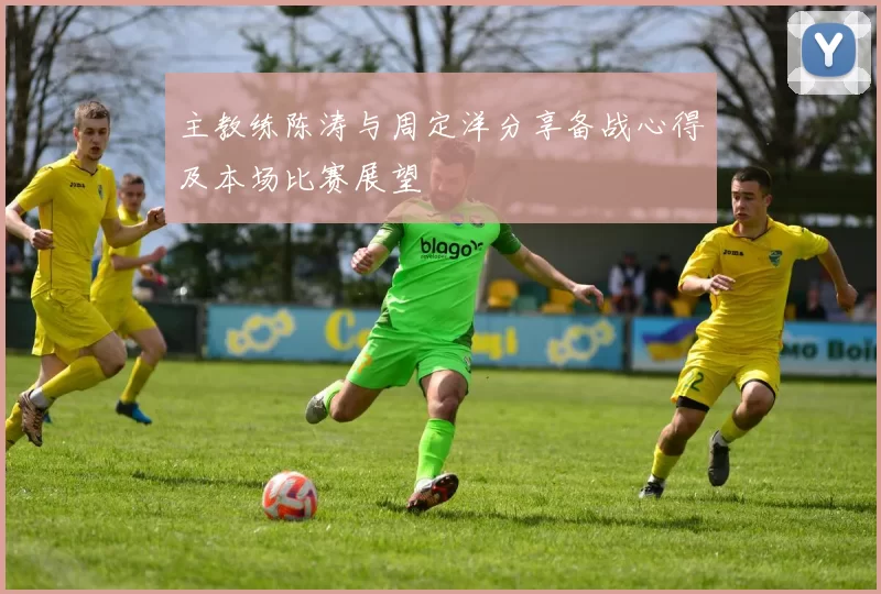 主教练陈涛与周定洋分享备战心得及本场比赛展望
