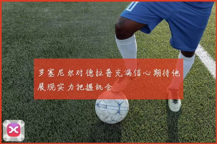 罗塞尼尔对德拉普充满信心期待他展现实力把握机会