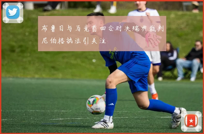 布鲁日与马竞首回合对决瑞典裁判尼伯格执法引关注