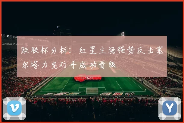 欧联杯分析：红星主场强势反击塞尔塔力克对手成功晋级