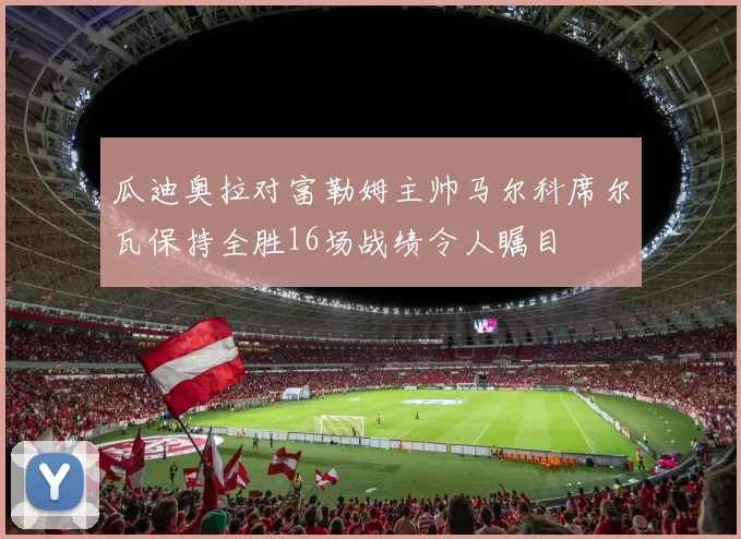 瓜迪奥拉对富勒姆主帅马尔科席尔瓦保持全胜16场战绩令人瞩目