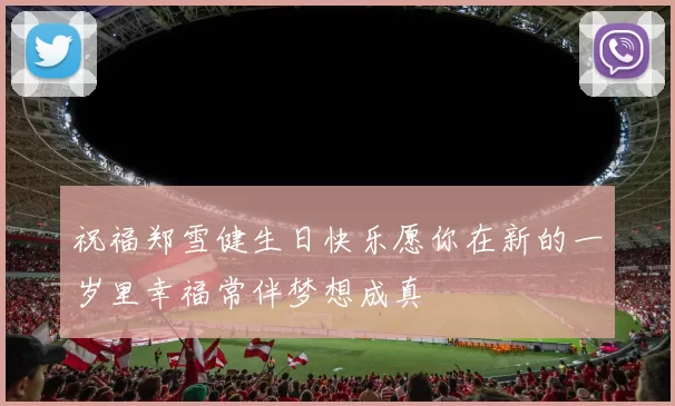 祝福郑雪健生日快乐愿你在新的一岁里幸福常伴梦想成真