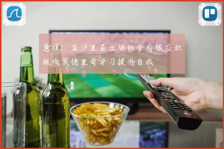 意媒：亚沙里虽出场机会有限应积极向莫德里奇学习提升自我