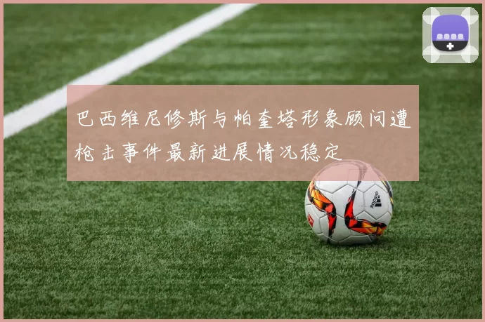 巴西维尼修斯与帕奎塔形象顾问遭枪击事件最新进展情况稳定