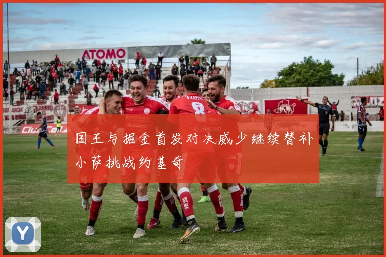 国王与掘金首发对决威少继续替补小萨挑战约基奇