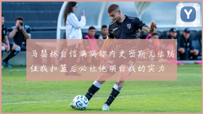 马瑟林自信满满称内史密斯无法防住我扣篮后必让他明白我的实力