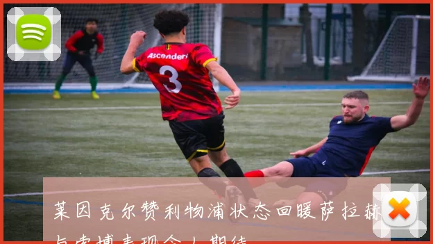 莱因克尔赞利物浦状态回暖萨拉赫与索博表现令人期待