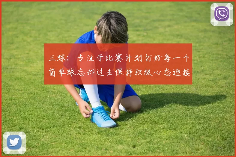 三球：专注于比赛计划打好每一个简单球忘却过去保持积极心态迎接下一回合