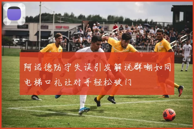 阿诺德防守失误引发解说群嘲如同电梯口礼让对手轻松破门