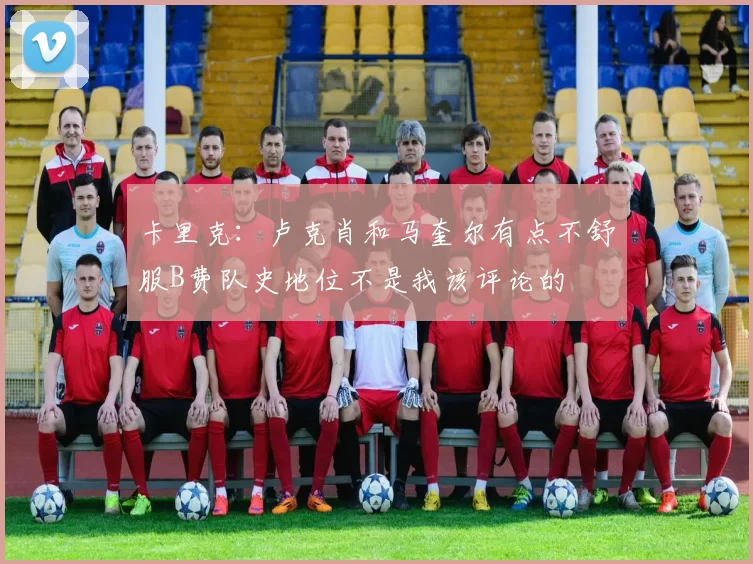 卡里克：卢克肖和马奎尔有点不舒服B费队史地位不是我该评论的