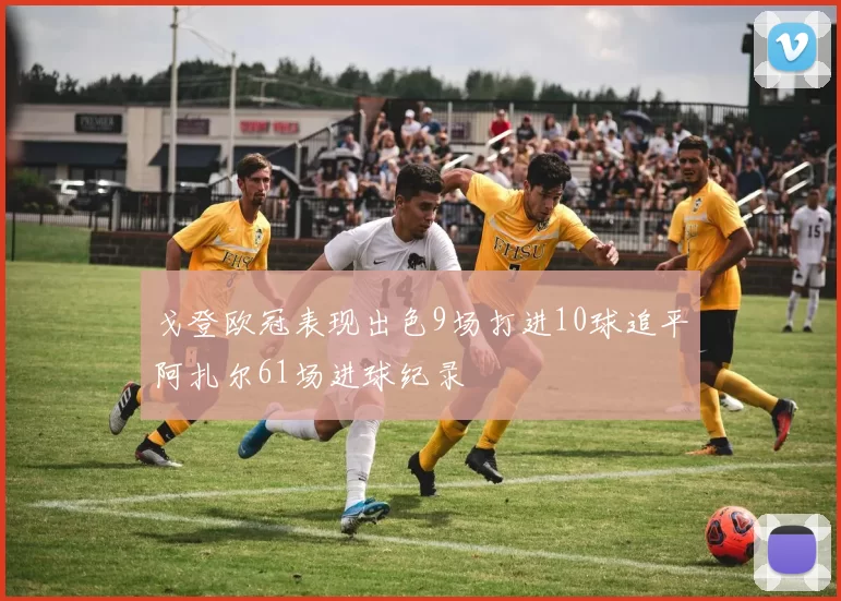 戈登欧冠表现出色9场打进10球追平阿扎尔61场进球纪录