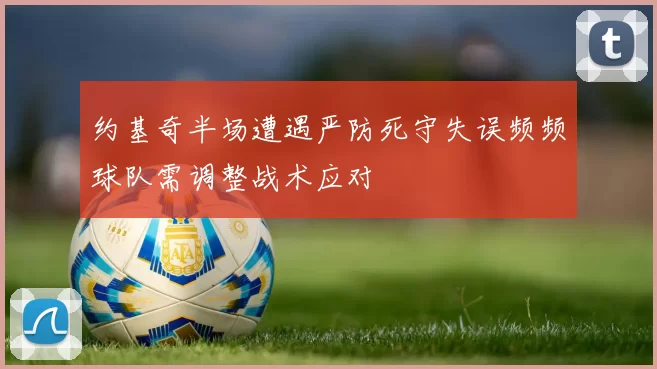 约基奇半场遭遇严防死守失误频频球队需调整战术应对