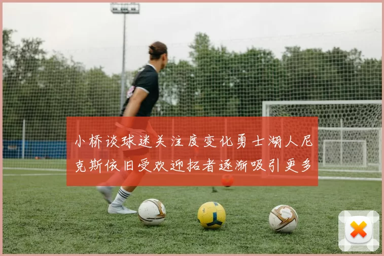 小桥谈球迷关注度变化勇士湖人尼克斯依旧受欢迎拓者逐渐吸引更多观众