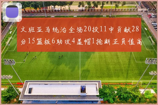 文班亚马统治全场20投11中贡献28分15篮板6助攻4盖帽1抢断正负值高达32