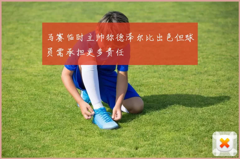 马赛临时主帅称德泽尔比出色但球员需承担更多责任