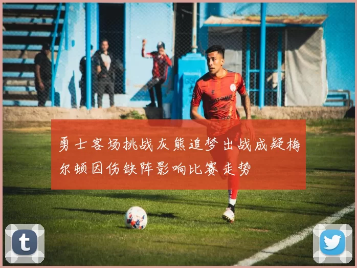 勇士客场挑战灰熊追梦出战成疑梅尔顿因伤缺阵影响比赛走势