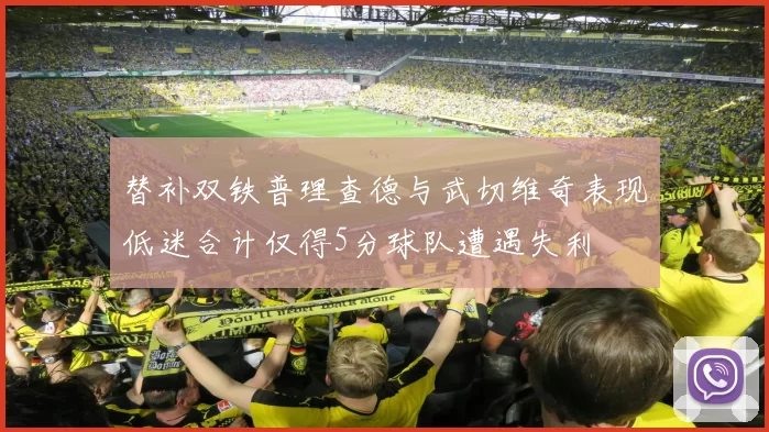 替补双铁普理查德与武切维奇表现低迷合计仅得5分球队遭遇失利