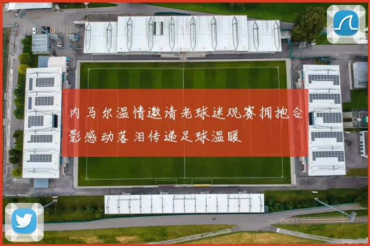 内马尔温情邀请老球迷观赛拥抱合影感动落泪传递足球温暖
