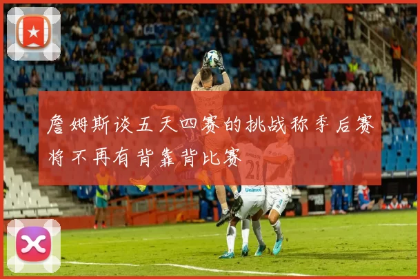 詹姆斯谈五天四赛的挑战称季后赛将不再有背靠背比赛