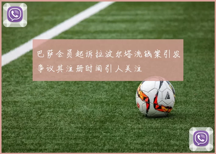 巴萨会员起诉拉波尔塔洗钱案引发争议其注册时间引人关注