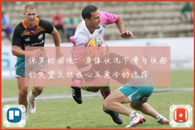 保罗的困境：身体状况下滑与快船的失望交织成心灰意冷的选择