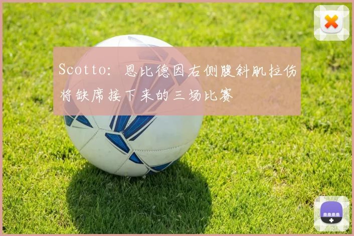 Scotto：恩比德因右侧腹斜肌拉伤将缺席接下来的三场比赛